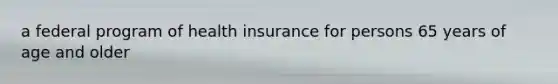 a federal program of health insurance for persons 65 years of age and older