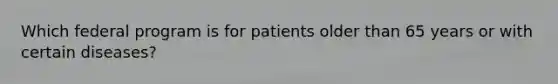 Which federal program is for patients older than 65 years or with certain diseases?