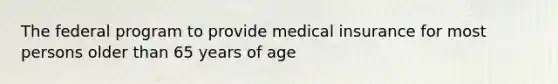 The federal program to provide medical insurance for most persons older than 65 years of age