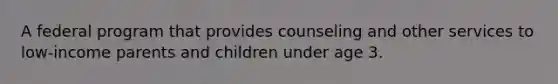 A federal program that provides counseling and other services to low-income parents and children under age 3.