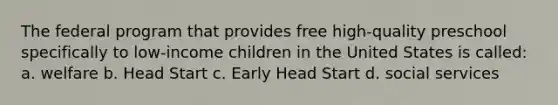 The federal program that provides free high-quality preschool specifically to low-income children in the United States is called: a. welfare b. Head Start c. Early Head Start d. social services