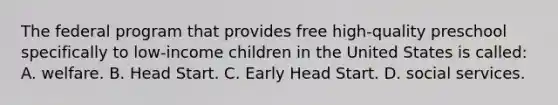 The federal program that provides free high-quality preschool specifically to low-income children in the United States is called: A. welfare. B. Head Start. C. Early Head Start. D. social services.