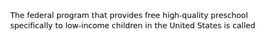 The federal program that provides free high-quality preschool specifically to low-income children in the United States is called