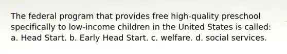 The federal program that provides free high-quality preschool specifically to low-income children in the United States is called: a. Head Start. b. Early Head Start. c. welfare. d. social services.