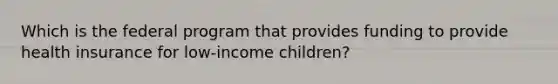 Which is the federal program that provides funding to provide health insurance for low-income children?