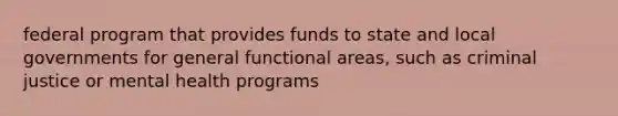 federal program that provides funds to state and local governments for general functional areas, such as criminal justice or mental health programs