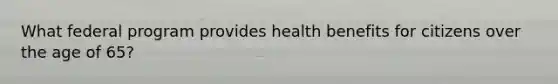 What federal program provides health benefits for citizens over the age of 65?