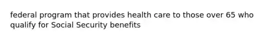 federal program that provides health care to those over 65 who qualify for Social Security benefits