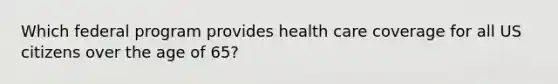 Which federal program provides health care coverage for all US citizens over the age of 65?