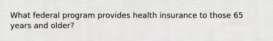 What federal program provides health insurance to those 65 years and older?