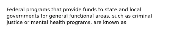 Federal programs that provide funds to state and local governments for general functional areas, such as criminal justice or mental health programs, are known as