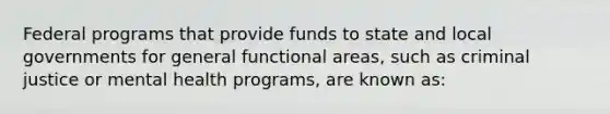 Federal programs that provide funds to state and local governments for general functional areas, such as criminal justice or mental health programs, are known as: