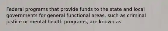 Federal programs that provide funds to the state and local governments for general functional areas, such as criminal justice or mental health programs, are known as