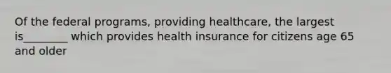 Of the federal programs, providing healthcare, the largest is________ which provides health insurance for citizens age 65 and older