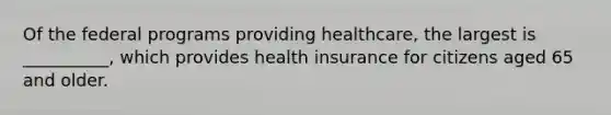 Of the federal programs providing healthcare, the largest is __________, which provides health insurance for citizens aged 65 and older.