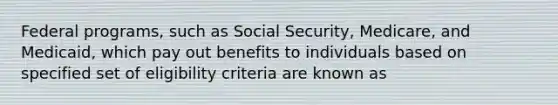 Federal programs, such as Social Security, Medicare, and Medicaid, which pay out benefits to individuals based on specified set of eligibility criteria are known as