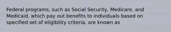 Federal programs, such as Social Security, Medicare, and Medicaid, which pay out benefits to individuals based on specified set of eligibility criteria, are known as