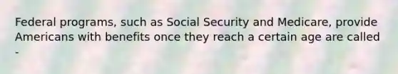 Federal programs, such as Social Security and Medicare, provide Americans with benefits once they reach a certain age are called -