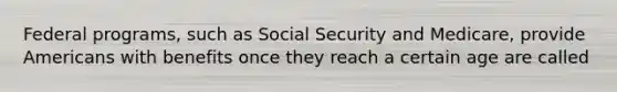 Federal programs, such as Social Security and Medicare, provide Americans with benefits once they reach a certain age are called