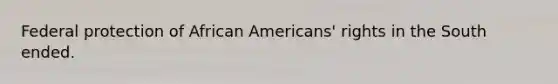 Federal protection of African Americans' rights in the South ended.