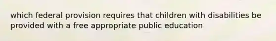 which federal provision requires that children with disabilities be provided with a free appropriate public education