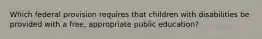 Which federal provision requires that children with disabilities be provided with a free, appropriate public education?