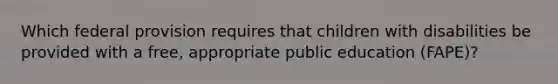 Which federal provision requires that children with disabilities be provided with a free, appropriate public education (FAPE)?