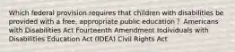 Which federal provision requires that children with disabilities be provided with a free, appropriate public education？ Americans with Disabilities Act Fourteenth Amendment Individuals with Disabilities Education Act (IDEA) Civil Rights Act