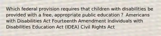 Which federal provision requires that children with disabilities be provided with a free, appropriate public education？ Americans with Disabilities Act Fourteenth Amendment Individuals with Disabilities Education Act (IDEA) Civil Rights Act