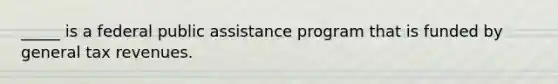 _____ is a federal public assistance program that is funded by general tax revenues.