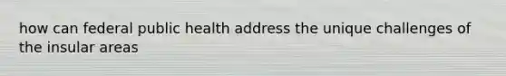 how can federal public health address the unique challenges of the insular areas