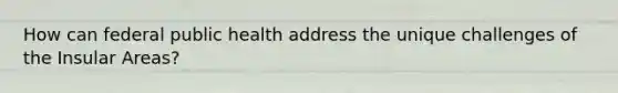 How can federal public health address the unique challenges of the Insular Areas?