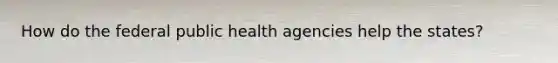 How do the federal public health agencies help the states?