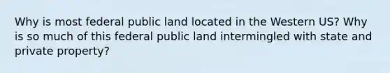 Why is most federal public land located in the Western US? Why is so much of this federal public land intermingled with state and private property?