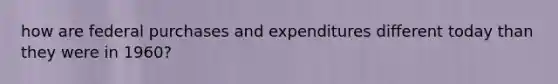 how are federal purchases and expenditures different today than they were in​ 1960?