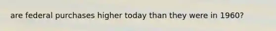 are federal purchases higher today than they were in 1960?