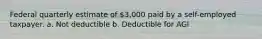 Federal quarterly estimate of 3,000 paid by a self-employed taxpayer. a. Not deductible b. Deductible for AGI