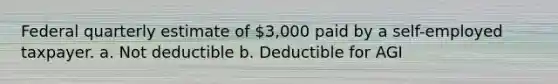 Federal quarterly estimate of 3,000 paid by a self-employed taxpayer. a. Not deductible b. Deductible for AGI