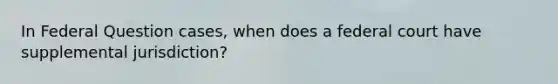 In Federal Question cases, when does a federal court have supplemental jurisdiction?