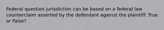 Federal question jurisdiction can be based on a federal law counterclaim asserted by the defendant against the plaintiff. True or False?