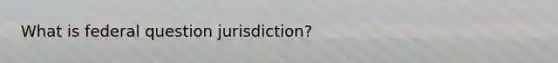 What is federal question jurisdiction?