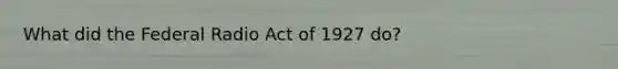 What did the Federal Radio Act of 1927 do?