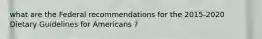what are the Federal recommendations for the 2015-2020 Dietary Guidelines for Americans ?