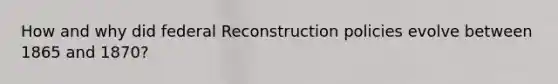 How and why did federal Reconstruction policies evolve between 1865 and 1870?