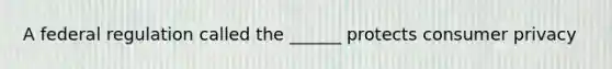 A federal regulation called the ______ protects consumer privacy