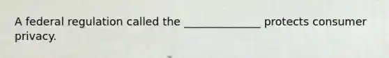 A federal regulation called the ______________ protects consumer privacy.