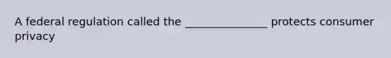 A federal regulation called the _______________ protects consumer privacy