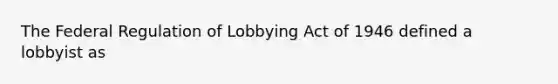 The Federal Regulation of Lobbying Act of 1946 defined a lobbyist as