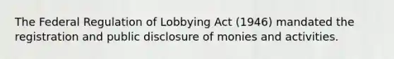 The Federal Regulation of Lobbying Act (1946) mandated the registration and public disclosure of monies and activities.