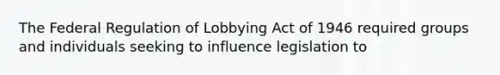 The Federal Regulation of Lobbying Act of 1946 required groups and individuals seeking to influence legislation to